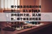 哪个捕鱼游戏最好挣钱快？——深入探讨捕鱼游戏盈利之道，深入解析，哪个捕鱼游戏最易快速盈利？——捕鱼游戏盈利之道探讨
