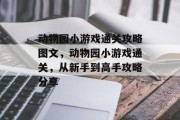 动物园小游戏通关攻略图文，动物园小游戏通关，从新手到高手攻略分享