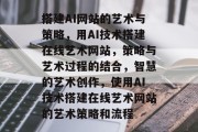 搭建AI网站的艺术与策略,用AI技术搭建在线艺术网站,策略与艺术过程的结合,智慧的艺术创作,使用AI技术搭建在线艺术网站的艺术策略和流程 搭建AI网站的艺术与策略,用AI技术搭建在线艺术网站,策略与艺术过程的结合,智慧的艺术创作,使用AI技术搭建在线艺术网站的艺术策略和流程