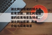 湖北网站搭建的特点及应用范围，湖北网站搭建的应用场景及特点，湖北网站搭建: 具体介绍与应用场景