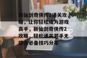 新仙剑奇侠传2通关攻略,让你轻松成为游戏高手,新仙剑奇侠传2攻略,轻松通关游手无措者必备技巧分享