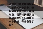 我的时代通关攻略视频,解读每一个关卡,带你解锁未知世界,穿越时空,我的时代通关攻略实战大公开!揭秘每一个挑战,你准备好了吗?