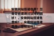 安徽网站搭建收费？您是否也遭遇过这样的困扰？，安徽网站搭建免费吗？，安徽网站搭建费用，您知道吗？