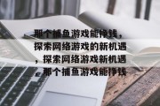 那个捕鱼游戏能挣钱，探索网络游戏的新机遇，探索网络游戏新机遇，那个捕鱼游戏能挣钱