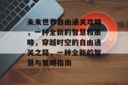 未来世界自由通关攻略,一种全新的智慧和策略,穿越时空的自由通关之路,一种全新的智慧与策略指南