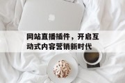 网站直播插件，开启互动式内容营销新时代