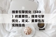 搜索引擎优化（SEO）的重要性，搜索引擎优化，定义、重要性与实践指南