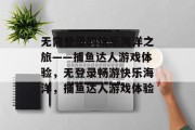 无需登录的快乐海洋之旅——捕鱼达人游戏体验，无登录畅游快乐海洋，捕鱼达人游戏体验