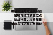 破解神秘神录通关秘籍,策略与技巧的交汇点,挑战神录,攻略秘籍策略与技巧交汇点揭秘 破解神秘神录通关秘籍,策略与技巧的交汇点,挑战神录,攻略秘籍策略与技巧交汇点揭秘