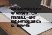 顽皮小怪物游戏通关攻略: 解决困难，让你的乐趣更上一层楼！，顽皮小怪物游戏通关攻略，乐趣升级！