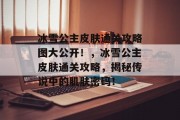 冰雪公主皮肤通关攻略图大公开!,冰雪公主皮肤通关攻略,揭秘传说中的肌肤密码!