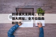 创建强大主网站，打造强大网站，全方位指南和技巧