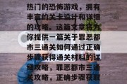 罪恶都市三通关是一款热门的恐怖游戏,拥有丰富的关卡设计和详细的攻略。这篇文章将为你提供一篇关于罪恶都市三通关如何通过正确步骤获得通关材料的详细攻略,罪恶都市三通关攻略,正确步骤获取通关材料 罪恶都市三通关是一款热门的恐怖游戏,拥有丰富的关卡设计和详细的攻略。这篇文章将为你提供一篇关于罪恶都市三通关如何通过正确步骤获得通关材料的详细攻略,罪恶都市三通关攻略,正确步骤获取通关材料