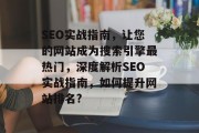 SEO实战指南,让您的网站成为搜索引擎最热门,深度解析SEO实战指南,如何提升网站排名? SEO实战指南,让您的网站成为搜索引擎最热门,深度解析SEO实战指南,如何提升网站排名?