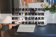 苍云轩通关攻略怎样轻松过关？最新破解秘籍解析！，苍云轩通关攻略，一键快速过关秘籍解析