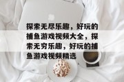 探索无尽乐趣,好玩的捕鱼游戏视频大全,探索无穷乐趣,好玩的捕鱼游戏视频精选 探索无尽乐趣,好玩的捕鱼游戏视频大全,探索无穷乐趣,好玩的捕鱼游戏视频精选