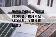 优化你的网站以提高其SEO排名,提升网站SEO排名,关键步骤和建议 优化你的网站以提高其SEO排名,提升网站SEO排名,关键步骤和建议