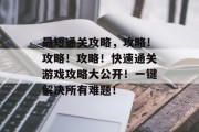最短通关攻略,攻略!攻略!攻略!快速通关游戏攻略大公开!一键解决所有难题! 最短通关攻略,攻略!攻略!攻略!快速通关游戏攻略大公开!一键解决所有难题!