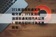 371关消消乐通关攻略分享，371关消除消消乐通关技巧大公开！帮助你轻松过关不再困难!