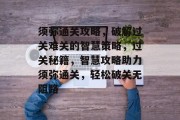 须弥通关攻略,破解过关难关的智慧策略,过关秘籍,智慧攻略助力须弥通关,轻松破关无阻路