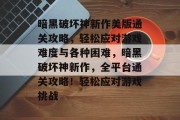 暗黑破坏神新作美版通关攻略,轻松应对游戏难度与各种困难,暗黑破坏神新作,全平台通关攻略!轻松应对游戏挑战 暗黑破坏神新作美版通关攻略,轻松应对游戏难度与各种困难,暗黑破坏神新作,全平台通关攻略!轻松应对游戏挑战