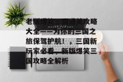 老版爆笑三国通关攻略大全——为你的三国之旅保驾护航!,三国新玩家必看,新版爆笑三国攻略全解析