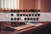 搭建网站是否需要服务器，搭建网站是否需要服务器?，搭建网站需要服务器吗?