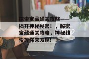 探索宝藏通关攻略——揭开神秘秘密!,解密宝藏通关攻略,神秘线索等你来发现!