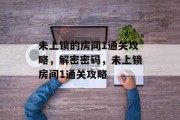未上锁的房间1通关攻略,解密密码,未上锁房间1通关攻略 未上锁的房间1通关攻略,解密密码,未上锁房间1通关攻略