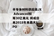 半导体材料供应商JX Advanced拟筹30亿美元 将成日本2018年来最大IPO