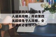 解锁第四关的超级兔子人通关攻略,开启第四关超级兔子人攻略,全部通关必备技巧!