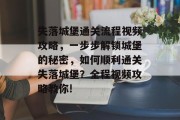 失落城堡通关流程视频攻略，一步步解锁城堡的秘密，如何顺利通关失落城堡？全程视频攻略教你!
