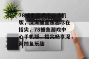 78捕鱼游戏中心手机版，深海捕鱼乐趣尽在指尖，78捕鱼游戏中心手机版，指尖畅享深海捕鱼乐趣