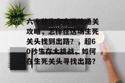 六十秒生存大冒险通关攻略，怎样在这场生死关头找到出路？，超60秒生存大挑战，如何在生死关头寻找出路？