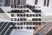 坑爹的冒险大作战——全部通关攻略，攻略揭秘，所有必备游戏道具汇总全解锁！，破解难题！从新手到资深玩家攻略高手一夜暴富！