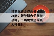 猎梦宿舍合作闯关通关攻略,新学期大学宿舍攻略,一场跨专业闯关大挑战!