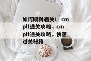 如何顺利通关！ cmplt通关攻略，cmplt通关攻略，快速过关秘籍