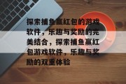 探索捕鱼赢红包的游戏软件,乐趣与奖励的完美结合,探索捕鱼赢红包游戏软件,乐趣与奖励的双重体验 探索捕鱼赢红包的游戏软件,乐趣与奖励的完美结合,探索捕鱼赢红包游戏软件,乐趣与奖励的双重体验