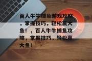 百人牛牛捕鱼游戏攻略,掌握技巧,轻松赢大鱼!,百人牛牛捕鱼攻略,掌握技巧,轻松赢大鱼! 百人牛牛捕鱼游戏攻略,掌握技巧,轻松赢大鱼!,百人牛牛捕鱼攻略,掌握技巧,轻松赢大鱼!