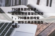790捕鱼游戏安卓，游戏娱乐还是潜在风险？，790捕鱼游戏安卓，娱乐工具还是潜在风险？