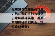 龙珠激斗英雄通关攻略,战斗者的挑战与机遇,龙珠激斗英雄,通关攻略探秘挑战机会,玩家攻略必备!