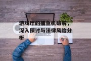 游戏厅的捕鱼机破解，深入探讨与法律风险分析