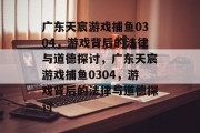 广东天宸游戏捕鱼0304,游戏背后的法律与道德探讨,广东天宸游戏捕鱼0304,游戏背后的法律与道德探讨 广东天宸游戏捕鱼0304,游戏背后的法律与道德探讨,广东天宸游戏捕鱼0304,游戏背后的法律与道德探讨