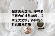 探索无火之境，多样的不用火的捕鱼游戏，探索无火之境，多样的不用火捕鱼游戏