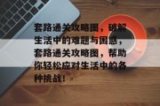 套路通关攻略图,破解生活中的难题与困惑,套路通关攻略图,帮助你轻松应对生活中的各种挑战! 套路通关攻略图,破解生活中的难题与困惑,套路通关攻略图,帮助你轻松应对生活中的各种挑战!