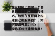 在互联网上构建一个自己的服务器，指南和技巧，如何在互联网上构建自己的服务器？，如何使用开源Linux操作系统搭建服务器？