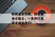 表叔通关攻略，叔叔通关小贴士，一步步打造高手通关技巧！