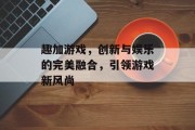 趣加游戏，创新与娱乐的完美融合，引领游戏新风尚