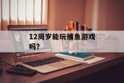 12周岁能玩捕鱼游戏吗？