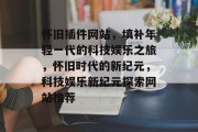 怀旧插件网站，填补年轻一代的科技娱乐之旅，怀旧时代的新纪元，科技娱乐新纪元探索网站推荐